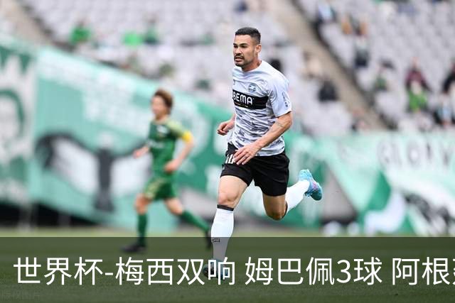 世界杯-梅西双响 姆巴佩3球 阿根廷点胜法国夺冠