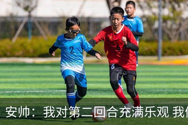 安帅：我对第二回合充满乐观 我们有5万球迷支持