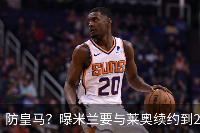 防皇马？曝米兰要与莱奥续约到2027 违约金升到2亿